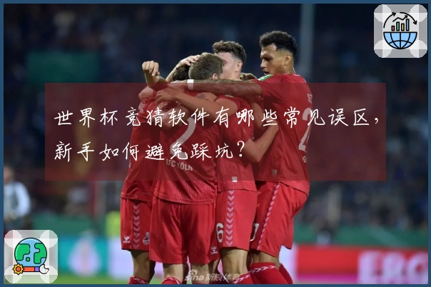 世界杯竞猜软件有哪些常见误区，新手如何避免踩坑？