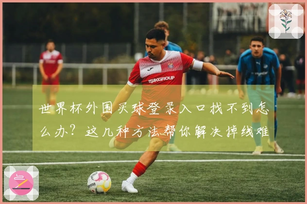 世界杯外围买球登录入口找不到怎么办？这几种方法帮你解决掉线难题