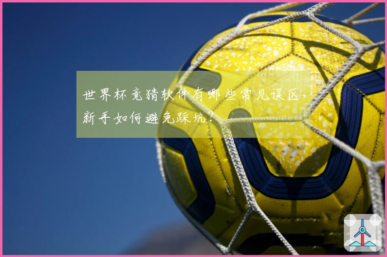 世界杯竞猜软件有哪些常见误区，新手如何避免踩坑？