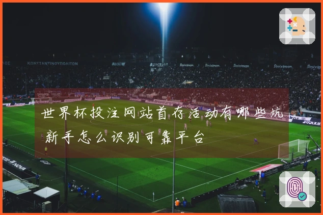 世界杯投注网站首存活动有哪些坑 新手怎么识别可靠平台