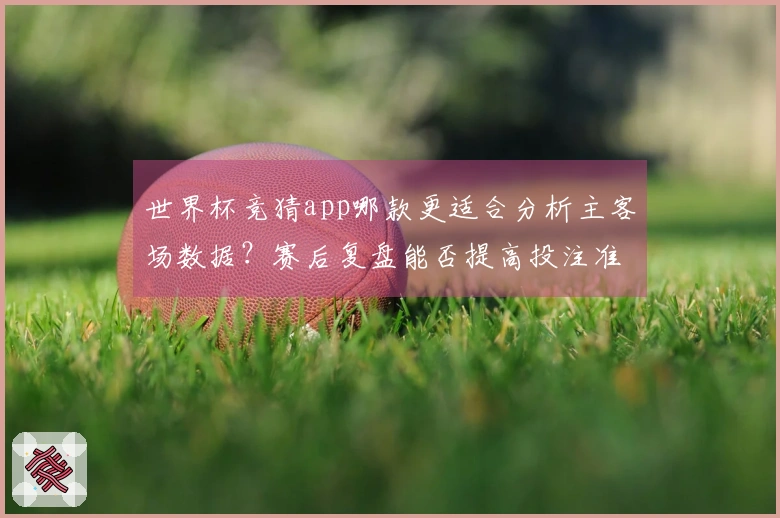 世界杯竞猜app哪款更适合分析主客场数据？赛后复盘能否提高投注准确率