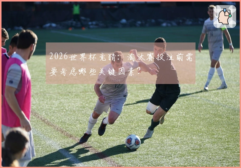 2026世界杯竞猜：淘汰赛投注前需要考虑哪些关键因素？