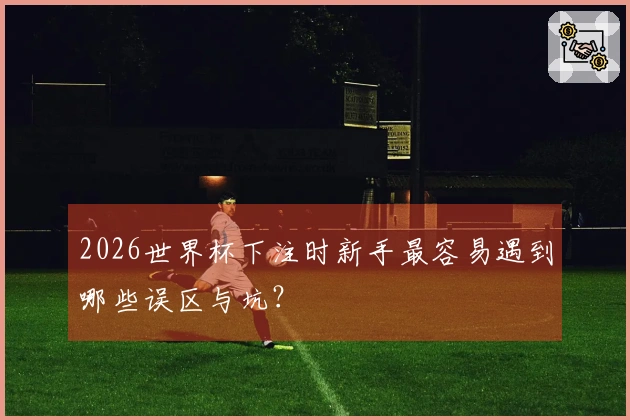 2026世界杯下注时新手最容易遇到哪些误区与坑？