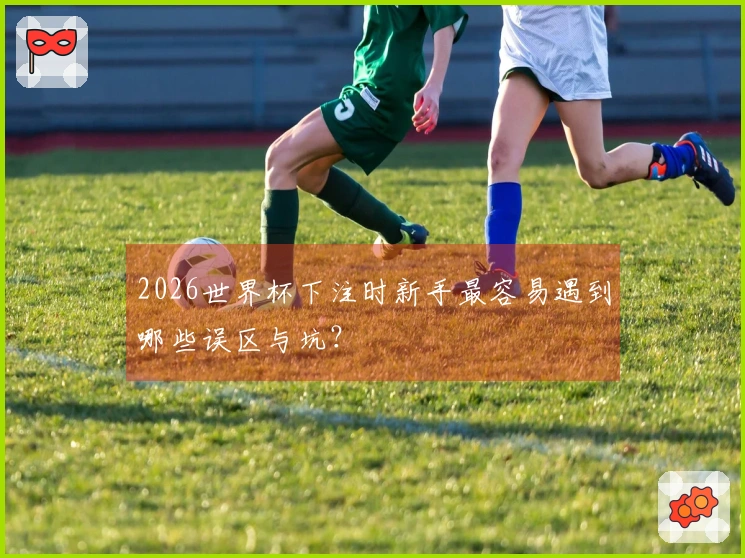 2026世界杯下注时新手最容易遇到哪些误区与坑？