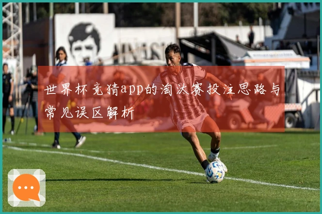 世界杯竞猜app的淘汰赛投注思路与常见误区解析