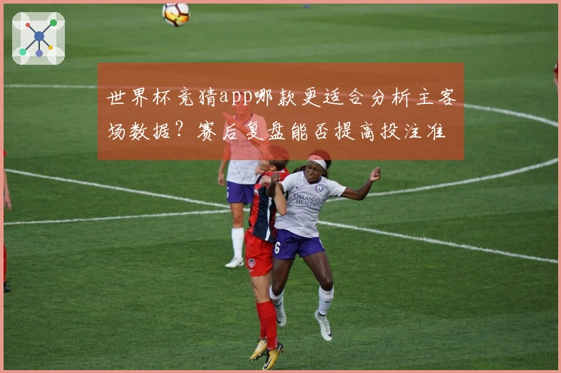 世界杯竞猜app哪款更适合分析主客场数据？赛后复盘能否提高投注准确率
