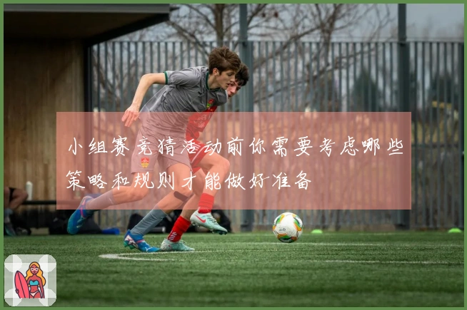 小组赛竞猜活动前你需要考虑哪些策略和规则才能做好准备