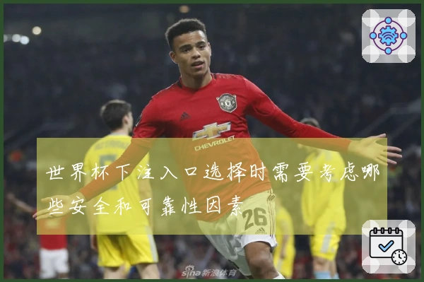 世界杯下注入口选择时需要考虑哪些安全和可靠性因素